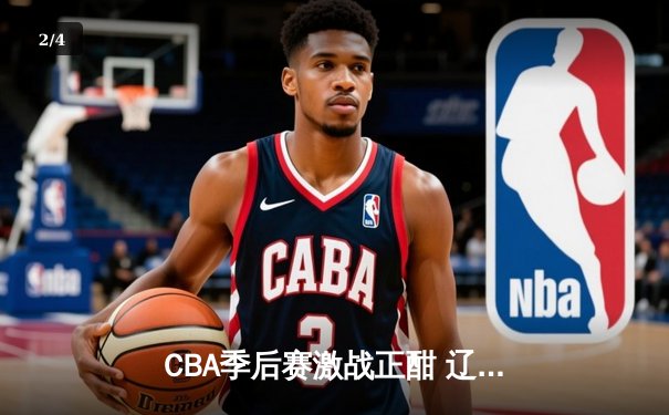 CBA季后赛激战正酣 辽宁本钢加时险胜广东宏远总分2-1领先 - 2
