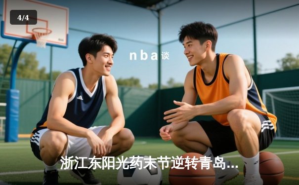 浙江东阳光药末节逆转青岛国信水产，胡金秋砍31+12统治内线 - 4