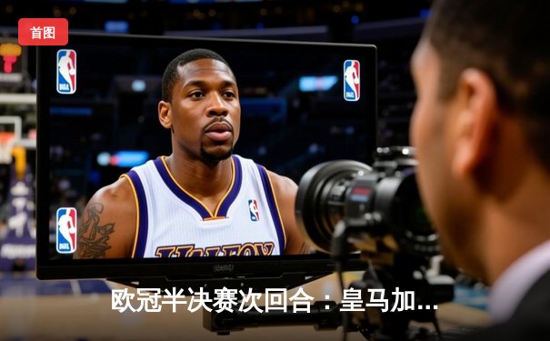 欧冠半决赛次回合：皇马加时赛3-1逆转拜仁，本泽马帽子戏法创历史