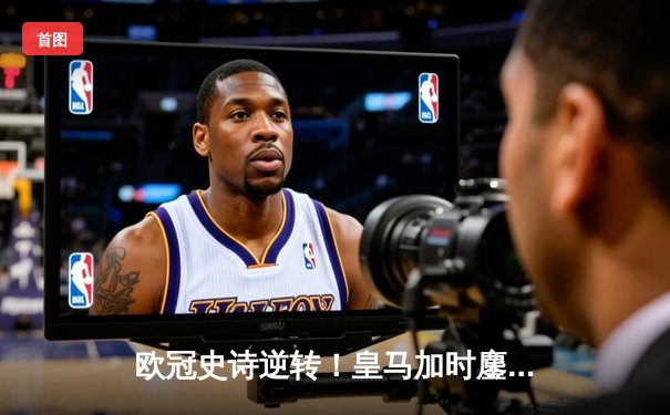 欧冠史诗逆转！皇马加时鏖战3-1淘汰曼城，本泽马点射定乾坤