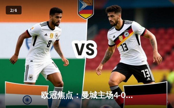 欧冠焦点：曼城主场4-0完胜皇马，哈兰德双响统治战场 - 2