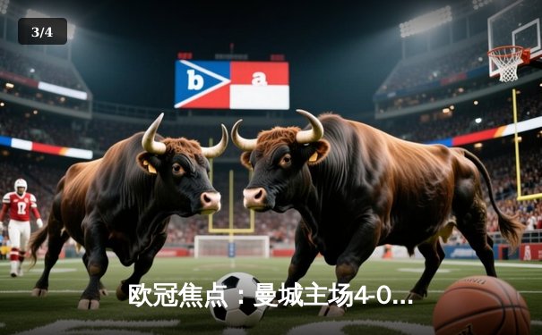 欧冠焦点：曼城主场4-0完胜皇马，哈兰德双响统治战场 - 3